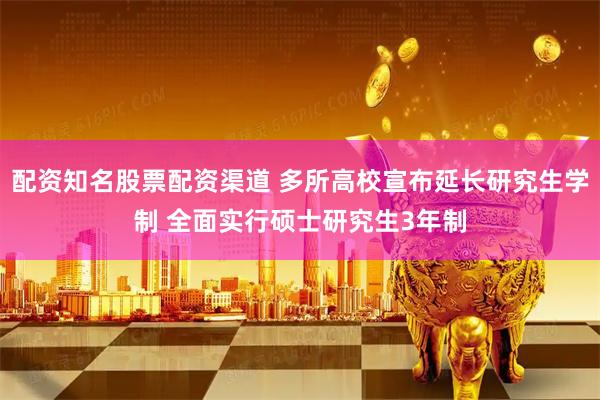 配资知名股票配资渠道 多所高校宣布延长研究生学制 全面实行硕士研究生3年制