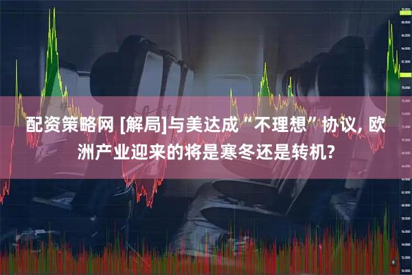 配资策略网 [解局]与美达成“不理想”协议, 欧洲产业迎来的将是寒冬还是转机?