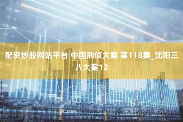 配资炒股网站平台 中国刑侦大案 第118集_沈阳三八大案12