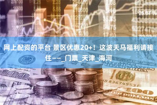 网上配资的平台 景区优惠20+！这波天马福利请接住——_门票_天津_海河