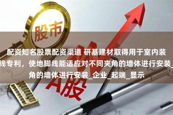 配资知名股票配资渠道 研基建材取得用于室内装修的拼接式地脚线专利，使地脚线能适应对不同夹角的墙体进行安装_企业_起端_显示