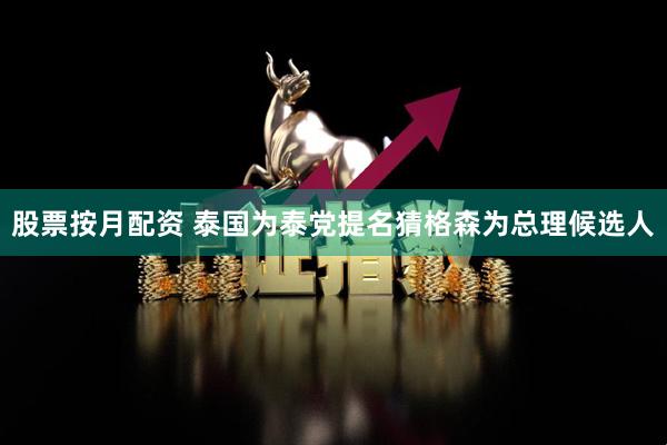 股票按月配资 泰国为泰党提名猜格森为总理候选人