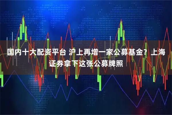 国内十大配资平台 沪上再增一家公募基金？上海证券拿下这张公募牌照