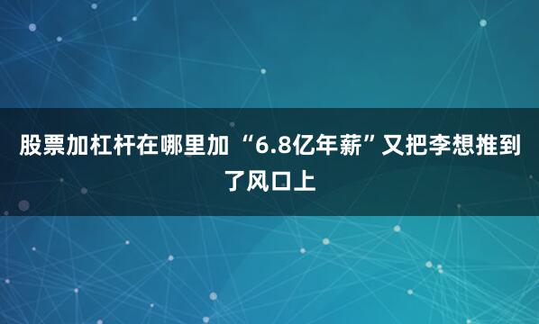 股票加杠杆在哪里加 “6.8亿年薪”又把李想推到了风口上