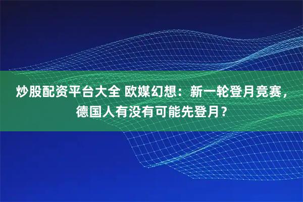 炒股配资平台大全 欧媒幻想：新一轮登月竞赛，德国人有没有可能先登月？