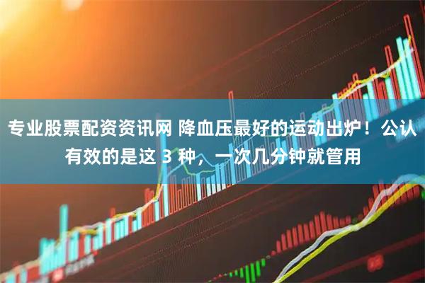 专业股票配资资讯网 降血压最好的运动出炉！公认有效的是这 3 种，一次几分钟就管用