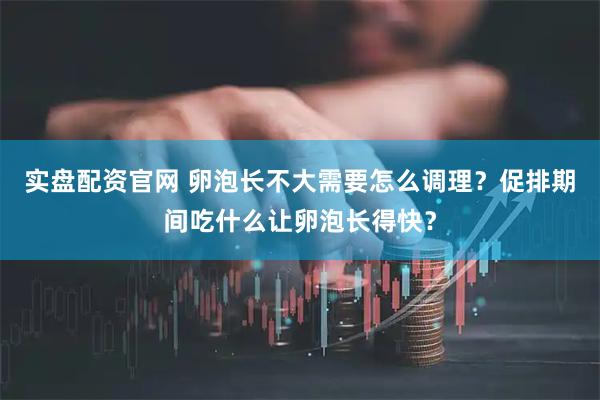 实盘配资官网 卵泡长不大需要怎么调理？促排期间吃什么让卵泡长得快？