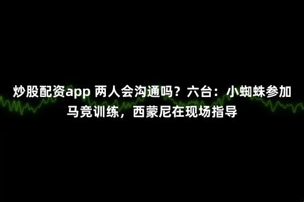 炒股配资app 两人会沟通吗？六台：小蜘蛛参加马竞训练，西蒙尼在现场指导