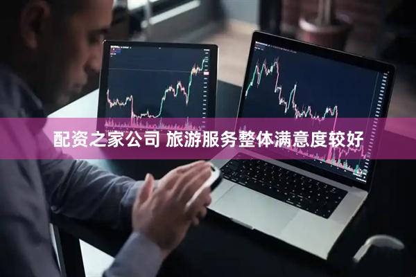 配资之家公司 旅游服务整体满意度较好
