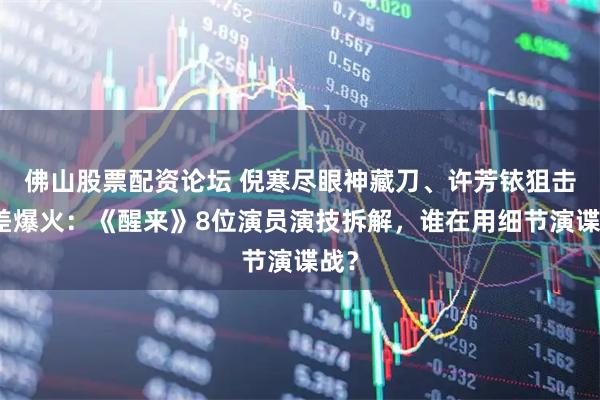 佛山股票配资论坛 倪寒尽眼神藏刀、许芳铱狙击反差爆火：《醒来》8位演员演技拆解，谁在用细节演谍战？
